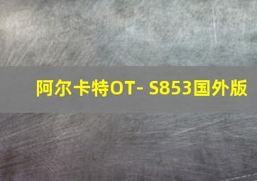 阿尔卡特OT- S853国外版